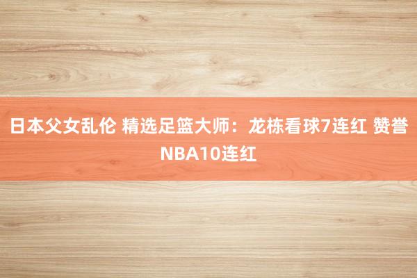 日本父女乱伦 精选足篮大师：龙栋看球7连红 赞誉NBA10连红