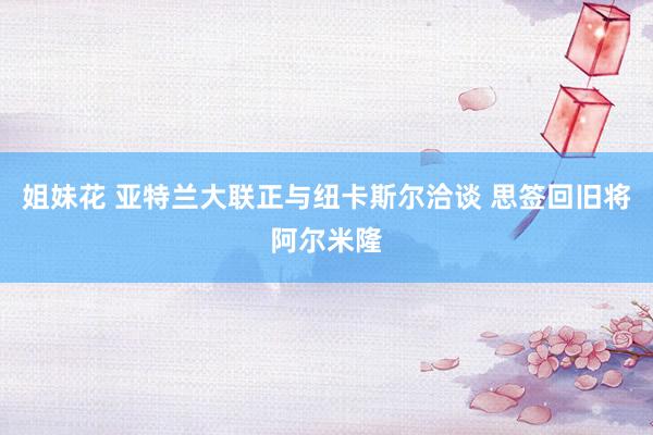 姐妹花 亚特兰大联正与纽卡斯尔洽谈 思签回旧将阿尔米隆