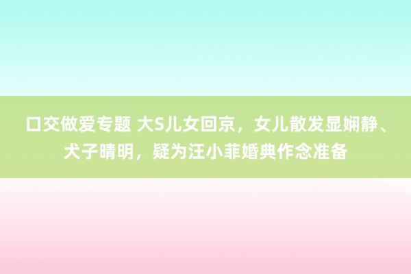 口交做爱专题 大S儿女回京，女儿散发显娴静、犬子晴明，疑为汪小菲婚典作念准备