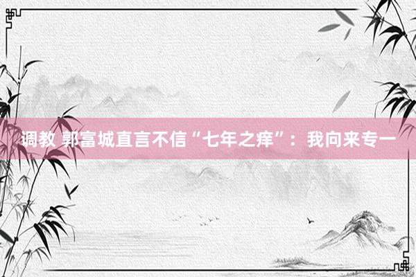 调教 郭富城直言不信“七年之痒”：我向来专一