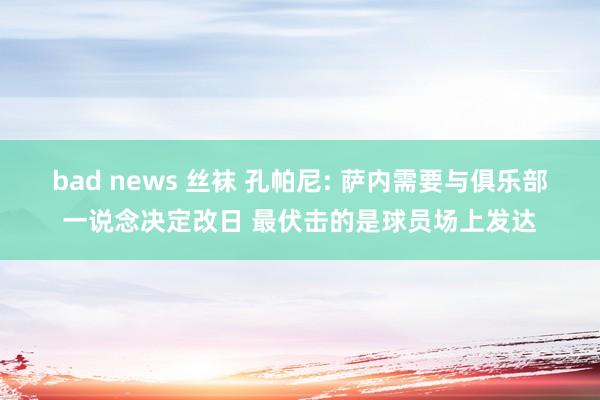 bad news 丝袜 孔帕尼: 萨内需要与俱乐部一说念决定改日 最伏击的是球员场上发达