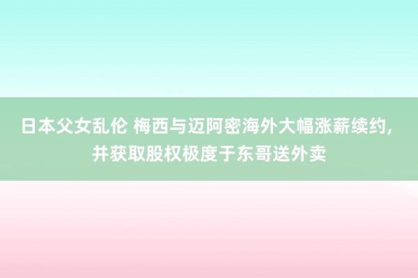日本父女乱伦 梅西与迈阿密海外大幅涨薪续约， 并获取股权极度于东哥送外卖