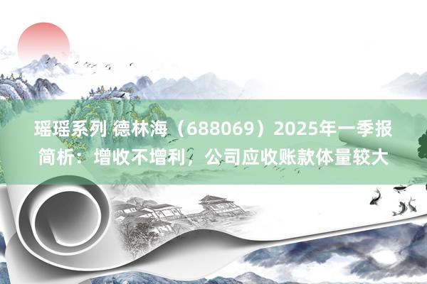 瑶瑶系列 德林海（688069）2025年一季报简析：增收不增利，公司应收账款体量较大