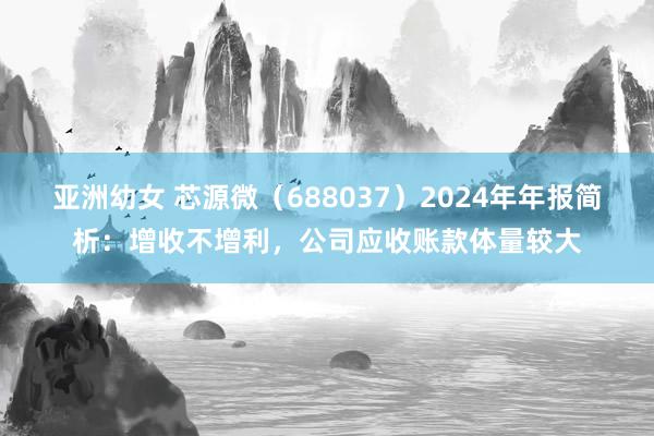 亚洲幼女 芯源微（688037）2024年年报简析：增收不增利，公司应收账款体量较大
