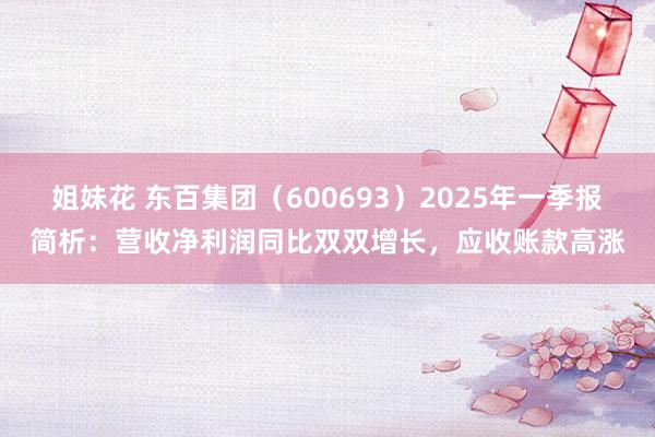 姐妹花 东百集团（600693）2025年一季报简析：营收净利润同比双双增长，应收账款高涨