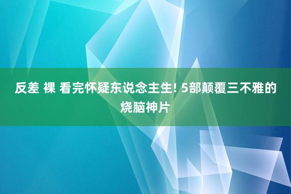 反差 裸 看完怀疑东说念主生! 5部颠覆三不雅的烧脑神片